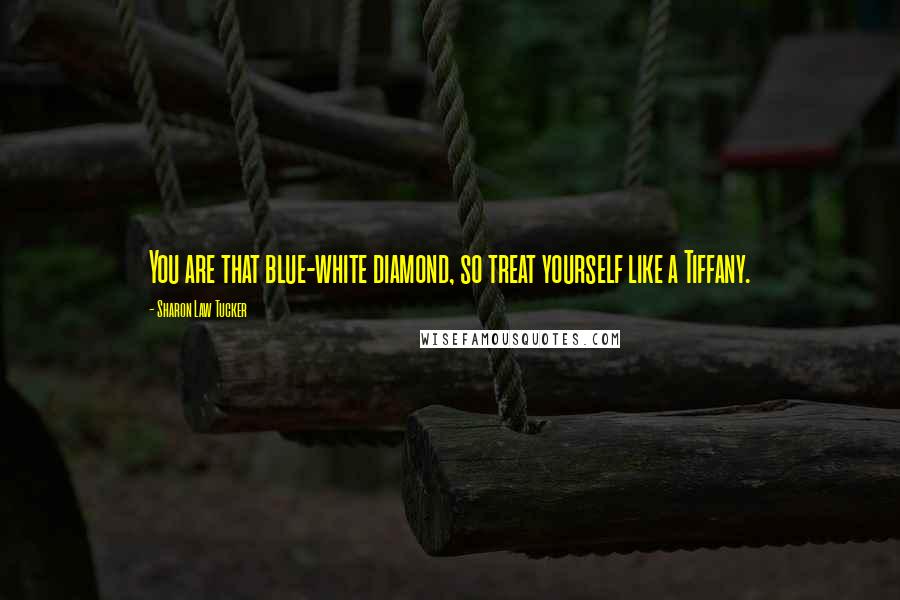 Sharon Law Tucker Quotes: You are that blue-white diamond, so treat yourself like a Tiffany.
