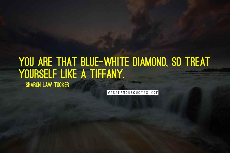 Sharon Law Tucker Quotes: You are that blue-white diamond, so treat yourself like a Tiffany.