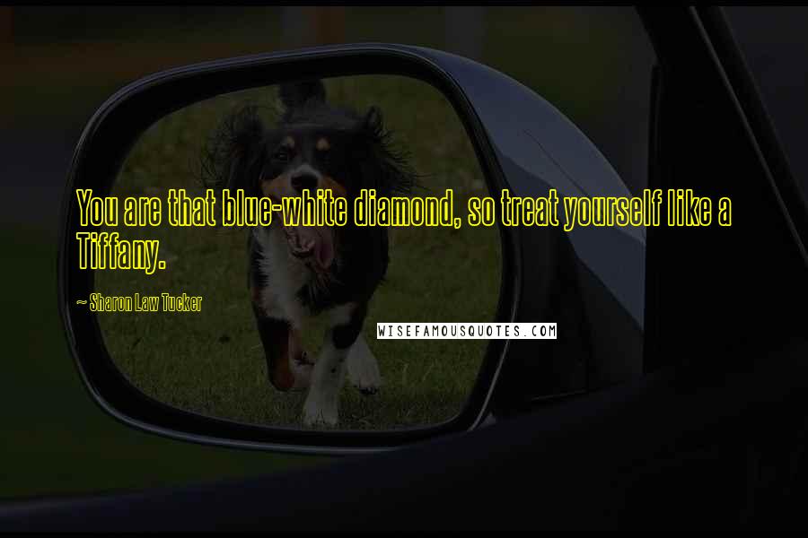 Sharon Law Tucker Quotes: You are that blue-white diamond, so treat yourself like a Tiffany.