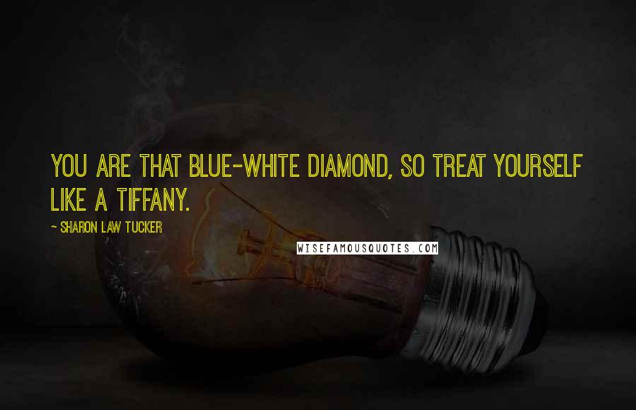 Sharon Law Tucker Quotes: You are that blue-white diamond, so treat yourself like a Tiffany.