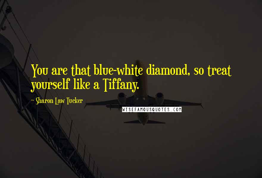 Sharon Law Tucker Quotes: You are that blue-white diamond, so treat yourself like a Tiffany.