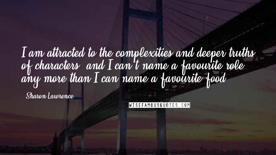 Sharon Lawrence Quotes: I am attracted to the complexities and deeper truths of characters, and I can't name a favourite role any more than I can name a favourite food!