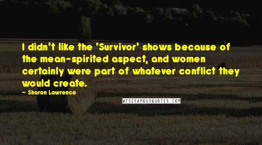 Sharon Lawrence Quotes: I didn't like the 'Survivor' shows because of the mean-spirited aspect, and women certainly were part of whatever conflict they would create.