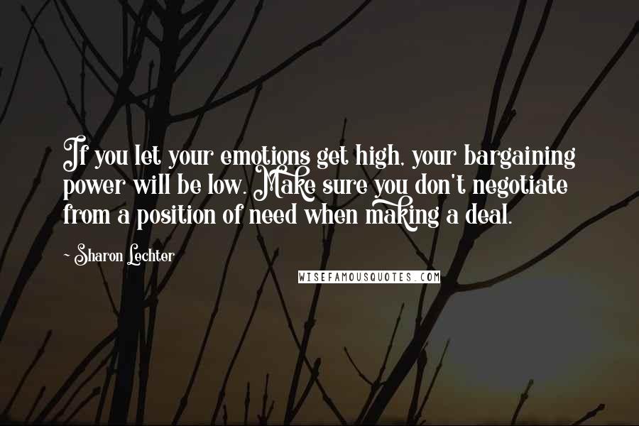 Sharon Lechter Quotes: If you let your emotions get high, your bargaining power will be low. Make sure you don't negotiate from a position of need when making a deal.