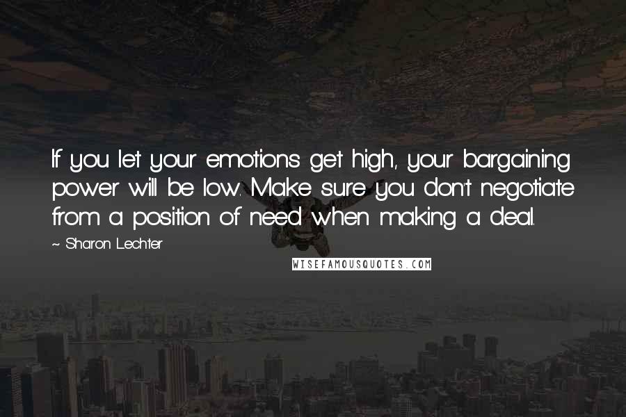 Sharon Lechter Quotes: If you let your emotions get high, your bargaining power will be low. Make sure you don't negotiate from a position of need when making a deal.