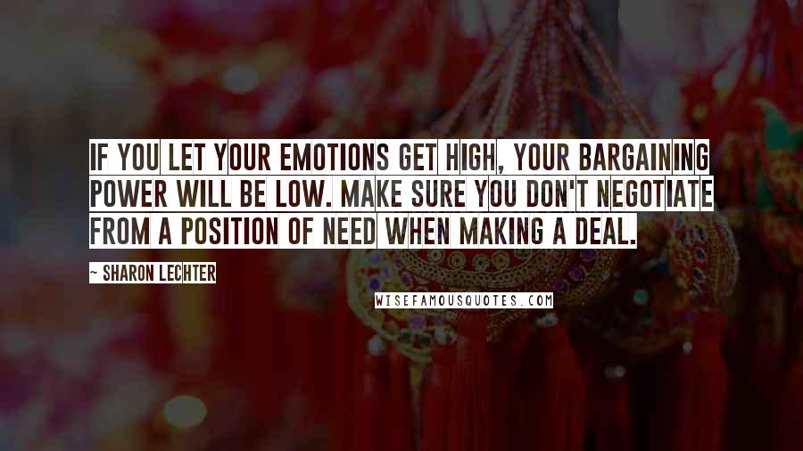 Sharon Lechter Quotes: If you let your emotions get high, your bargaining power will be low. Make sure you don't negotiate from a position of need when making a deal.