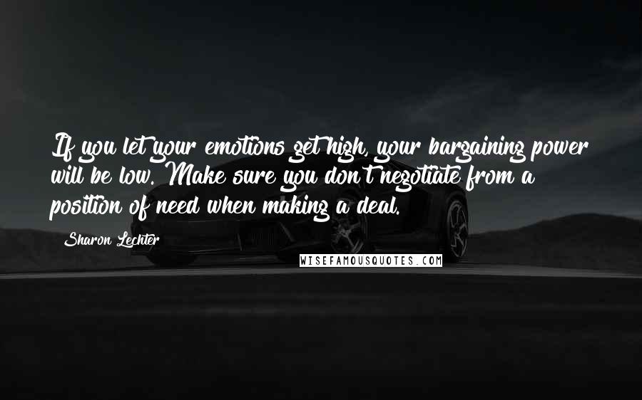 Sharon Lechter Quotes: If you let your emotions get high, your bargaining power will be low. Make sure you don't negotiate from a position of need when making a deal.