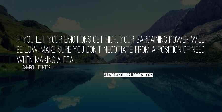 Sharon Lechter Quotes: If you let your emotions get high, your bargaining power will be low. Make sure you don't negotiate from a position of need when making a deal.