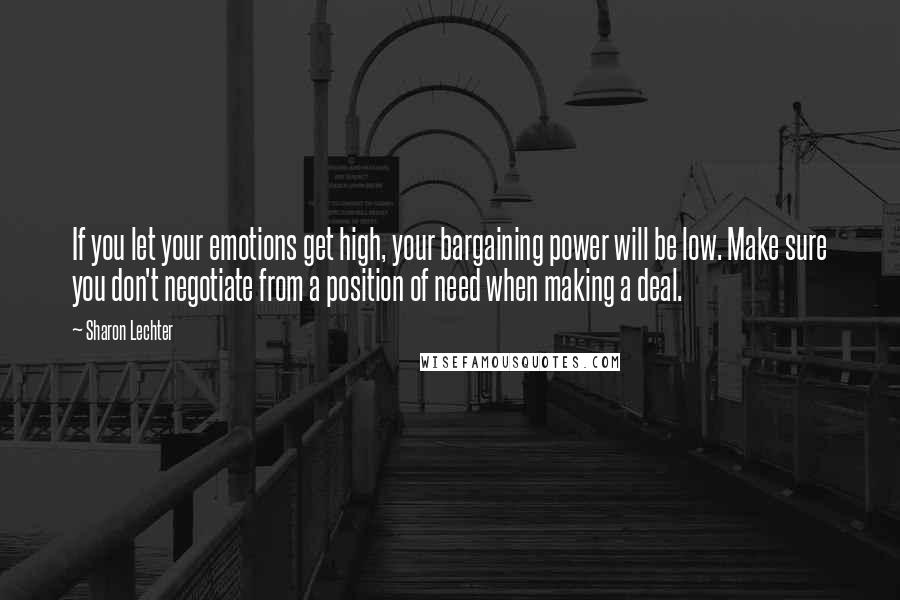 Sharon Lechter Quotes: If you let your emotions get high, your bargaining power will be low. Make sure you don't negotiate from a position of need when making a deal.