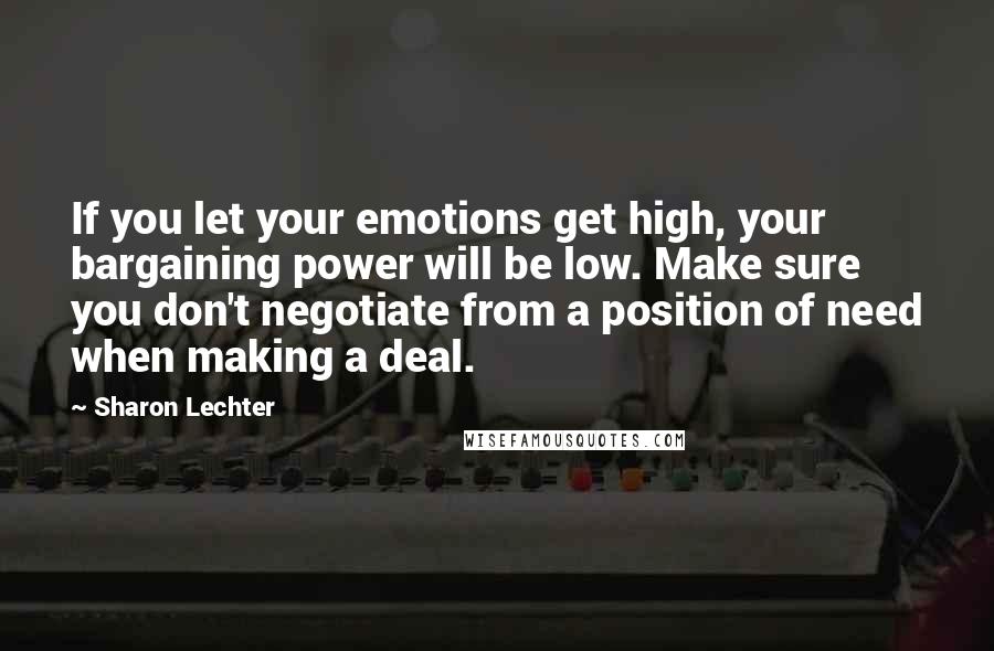 Sharon Lechter Quotes: If you let your emotions get high, your bargaining power will be low. Make sure you don't negotiate from a position of need when making a deal.