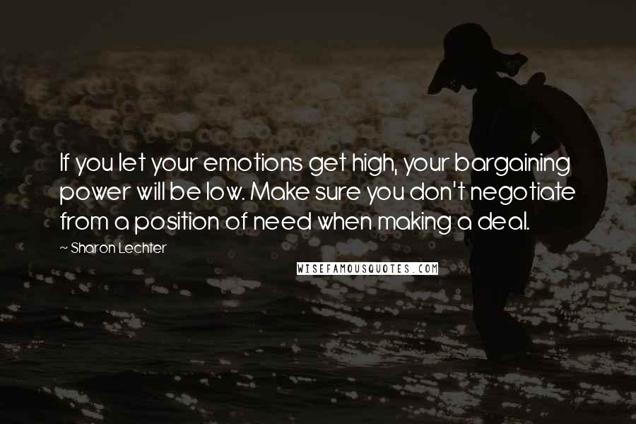 Sharon Lechter Quotes: If you let your emotions get high, your bargaining power will be low. Make sure you don't negotiate from a position of need when making a deal.