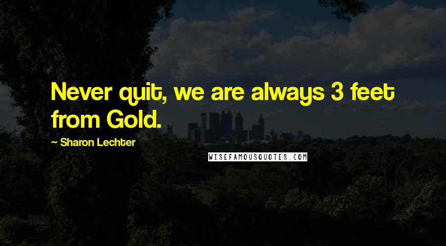 Sharon Lechter Quotes: Never quit, we are always 3 feet from Gold.