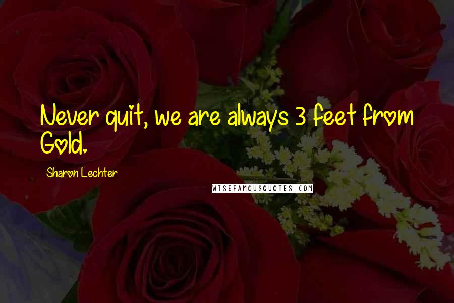 Sharon Lechter Quotes: Never quit, we are always 3 feet from Gold.