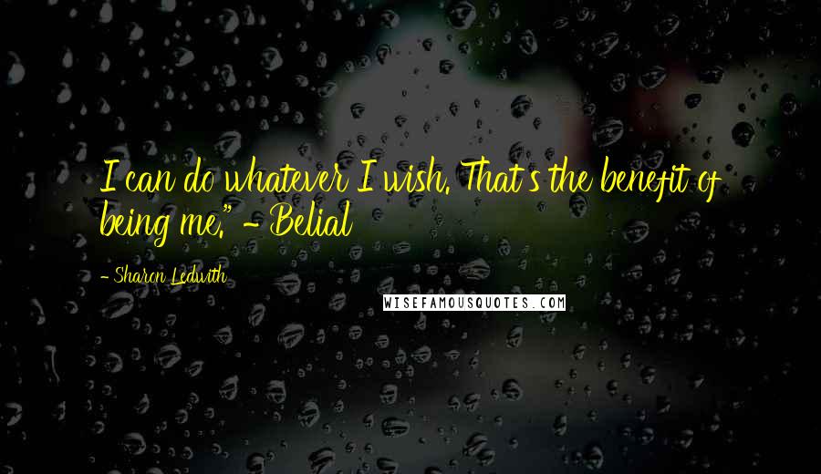 Sharon Ledwith Quotes: I can do whatever I wish. That's the benefit of being me." ~ Belial