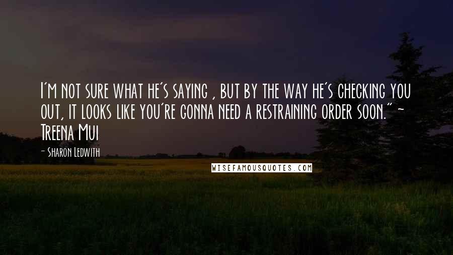 Sharon Ledwith Quotes: I'm not sure what he's saying , but by the way he's checking you out, it looks like you're gonna need a restraining order soon." ~ Treena Mui