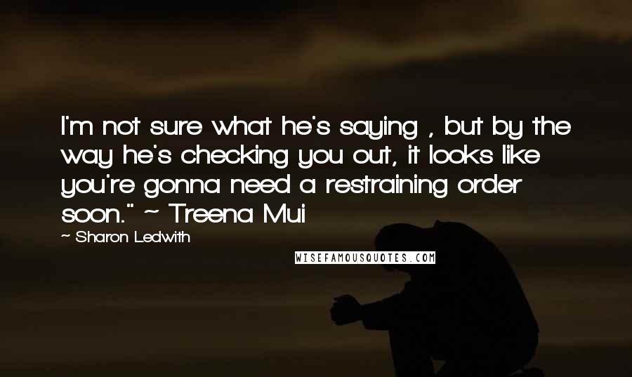 Sharon Ledwith Quotes: I'm not sure what he's saying , but by the way he's checking you out, it looks like you're gonna need a restraining order soon." ~ Treena Mui