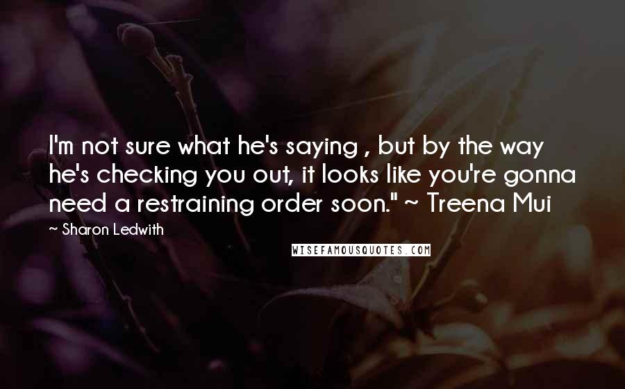 Sharon Ledwith Quotes: I'm not sure what he's saying , but by the way he's checking you out, it looks like you're gonna need a restraining order soon." ~ Treena Mui