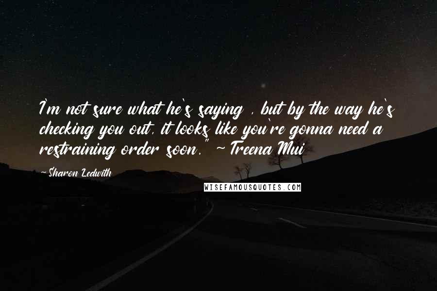 Sharon Ledwith Quotes: I'm not sure what he's saying , but by the way he's checking you out, it looks like you're gonna need a restraining order soon." ~ Treena Mui