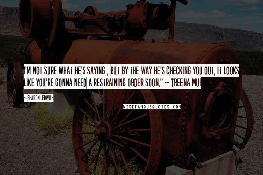 Sharon Ledwith Quotes: I'm not sure what he's saying , but by the way he's checking you out, it looks like you're gonna need a restraining order soon." ~ Treena Mui