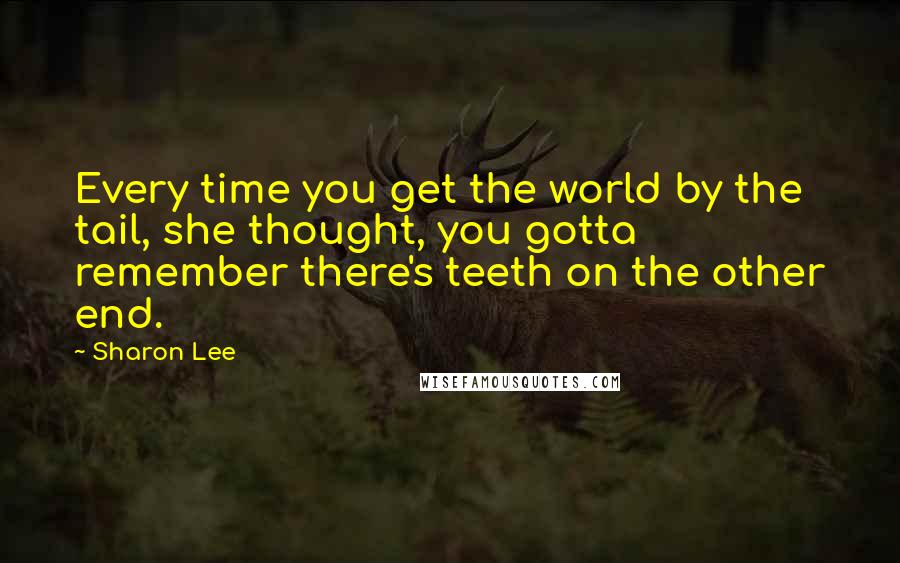 Sharon Lee Quotes: Every time you get the world by the tail, she thought, you gotta remember there's teeth on the other end.