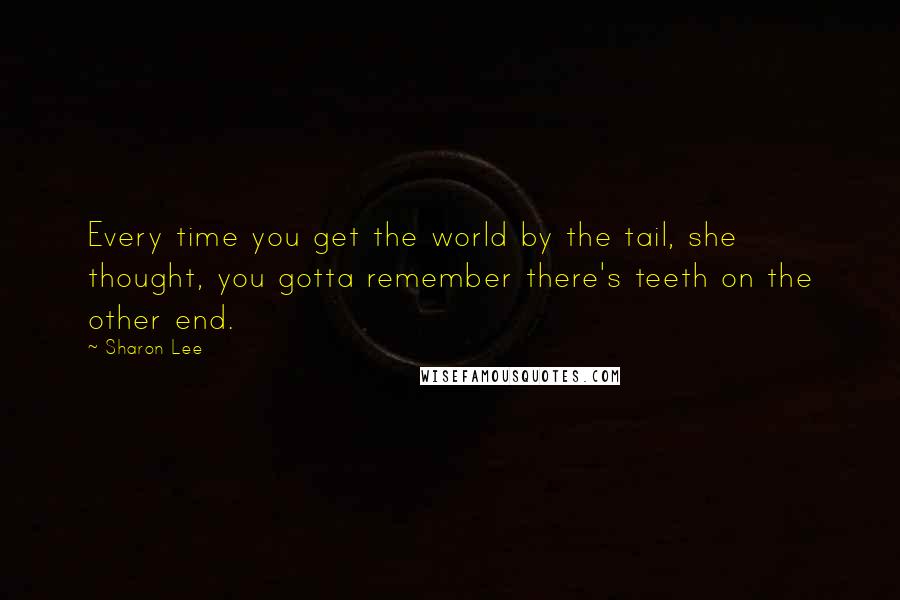 Sharon Lee Quotes: Every time you get the world by the tail, she thought, you gotta remember there's teeth on the other end.