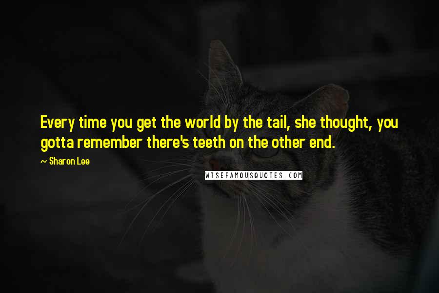 Sharon Lee Quotes: Every time you get the world by the tail, she thought, you gotta remember there's teeth on the other end.