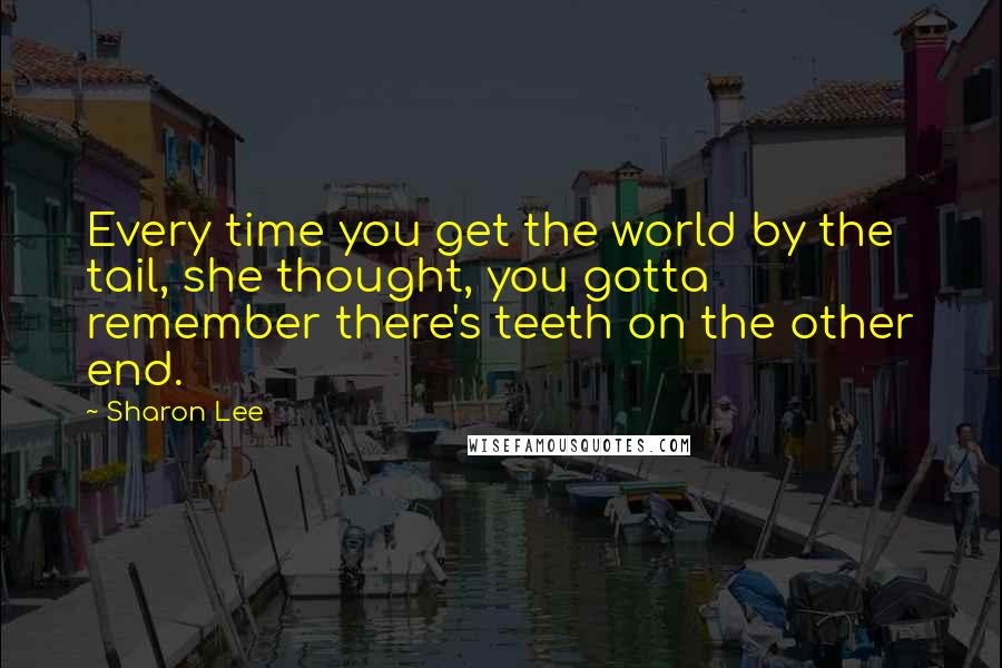 Sharon Lee Quotes: Every time you get the world by the tail, she thought, you gotta remember there's teeth on the other end.