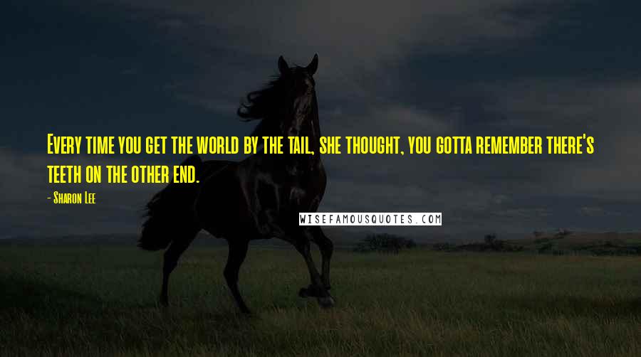 Sharon Lee Quotes: Every time you get the world by the tail, she thought, you gotta remember there's teeth on the other end.