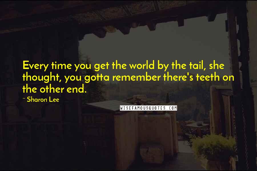 Sharon Lee Quotes: Every time you get the world by the tail, she thought, you gotta remember there's teeth on the other end.