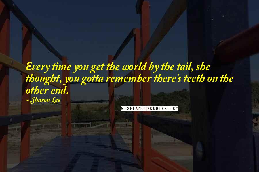 Sharon Lee Quotes: Every time you get the world by the tail, she thought, you gotta remember there's teeth on the other end.