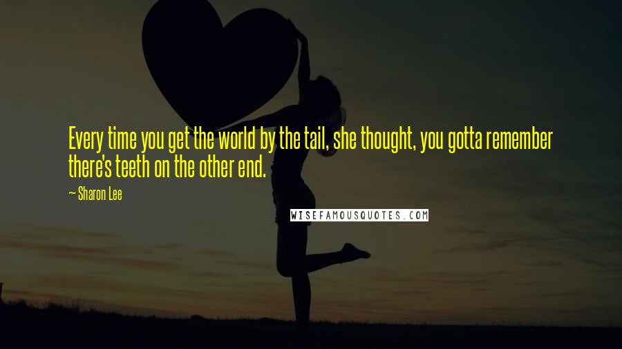 Sharon Lee Quotes: Every time you get the world by the tail, she thought, you gotta remember there's teeth on the other end.