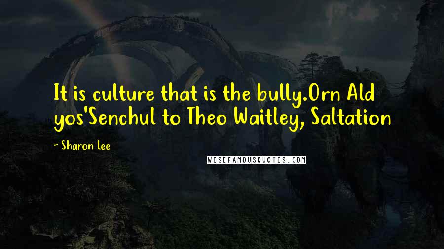 Sharon Lee Quotes: It is culture that is the bully.Orn Ald yos'Senchul to Theo Waitley, Saltation