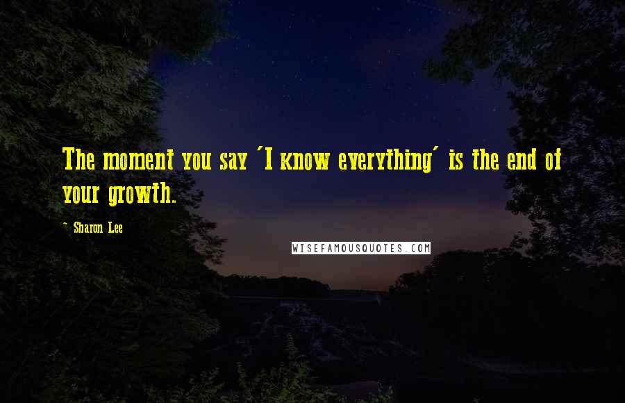 Sharon Lee Quotes: The moment you say 'I know everything' is the end of your growth.