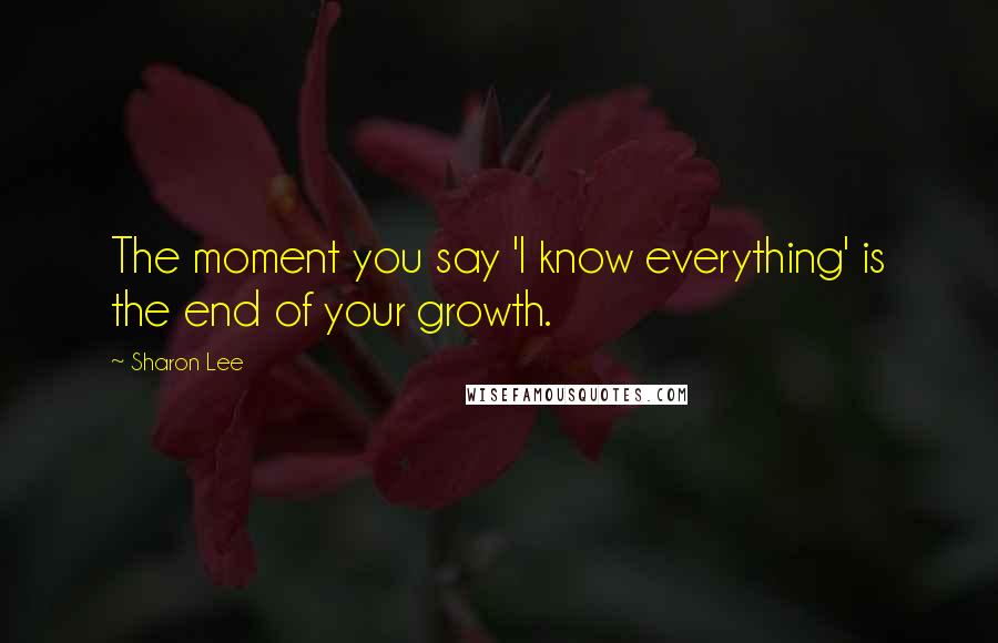 Sharon Lee Quotes: The moment you say 'I know everything' is the end of your growth.