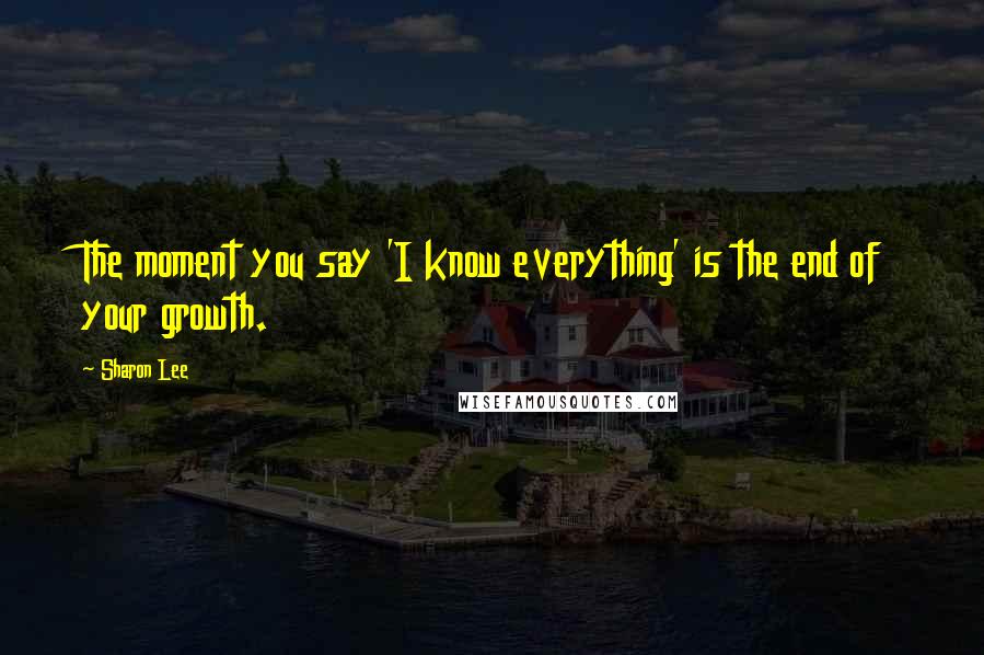 Sharon Lee Quotes: The moment you say 'I know everything' is the end of your growth.