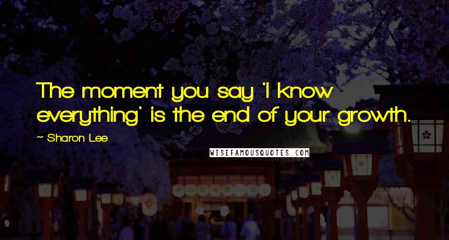 Sharon Lee Quotes: The moment you say 'I know everything' is the end of your growth.