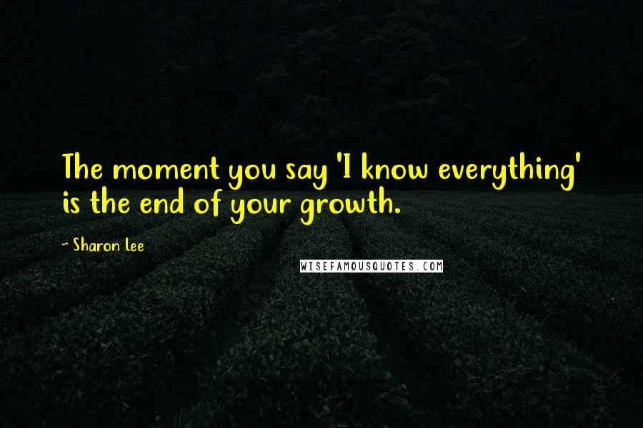 Sharon Lee Quotes: The moment you say 'I know everything' is the end of your growth.