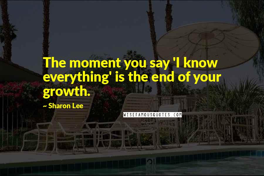 Sharon Lee Quotes: The moment you say 'I know everything' is the end of your growth.