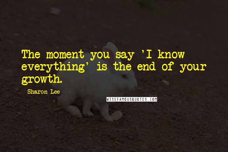 Sharon Lee Quotes: The moment you say 'I know everything' is the end of your growth.