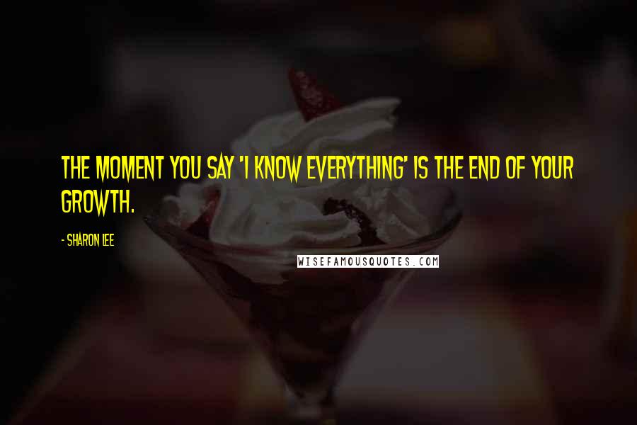 Sharon Lee Quotes: The moment you say 'I know everything' is the end of your growth.