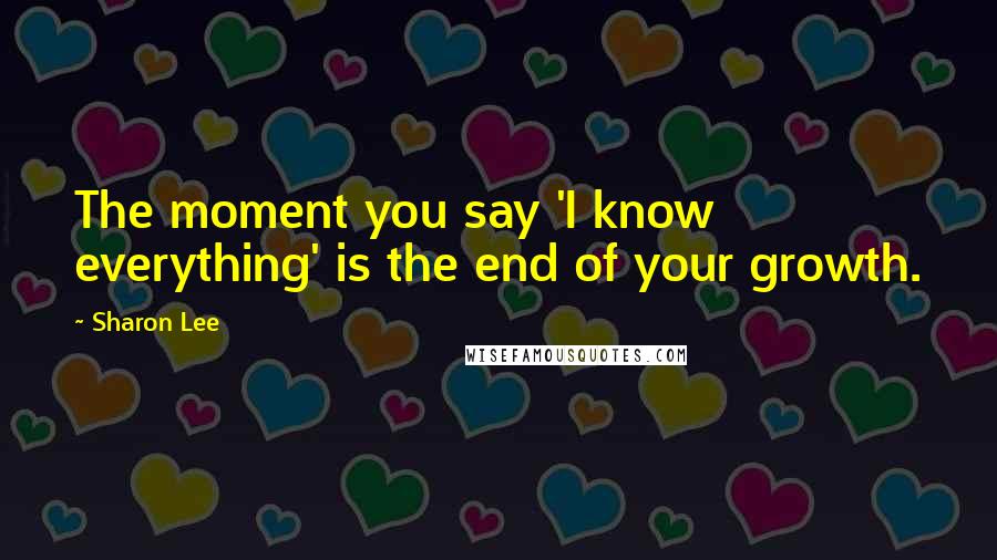 Sharon Lee Quotes: The moment you say 'I know everything' is the end of your growth.