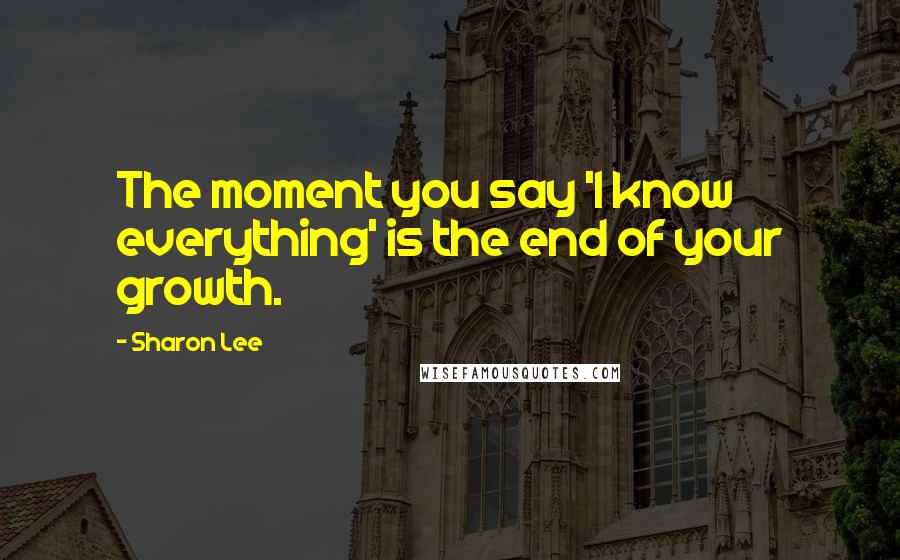 Sharon Lee Quotes: The moment you say 'I know everything' is the end of your growth.