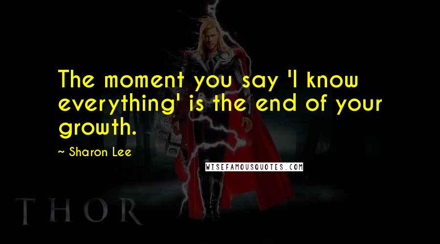 Sharon Lee Quotes: The moment you say 'I know everything' is the end of your growth.