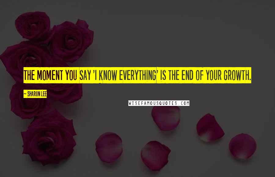 Sharon Lee Quotes: The moment you say 'I know everything' is the end of your growth.