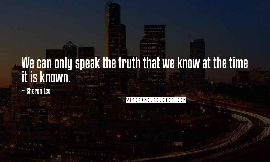 Sharon Lee Quotes: We can only speak the truth that we know at the time it is known.