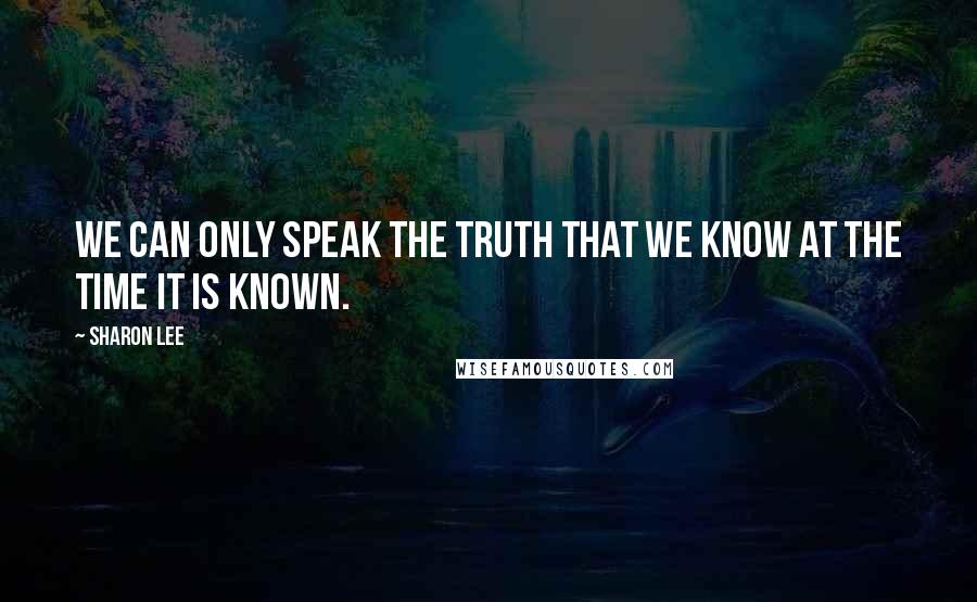 Sharon Lee Quotes: We can only speak the truth that we know at the time it is known.