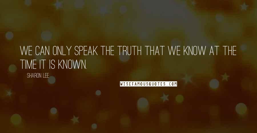 Sharon Lee Quotes: We can only speak the truth that we know at the time it is known.