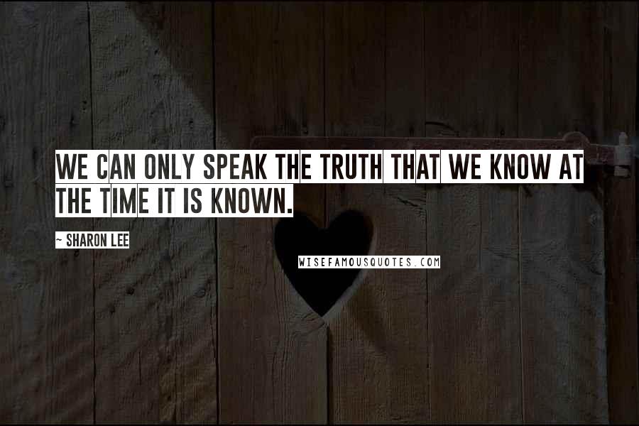 Sharon Lee Quotes: We can only speak the truth that we know at the time it is known.