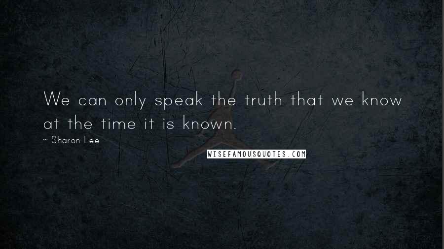 Sharon Lee Quotes: We can only speak the truth that we know at the time it is known.