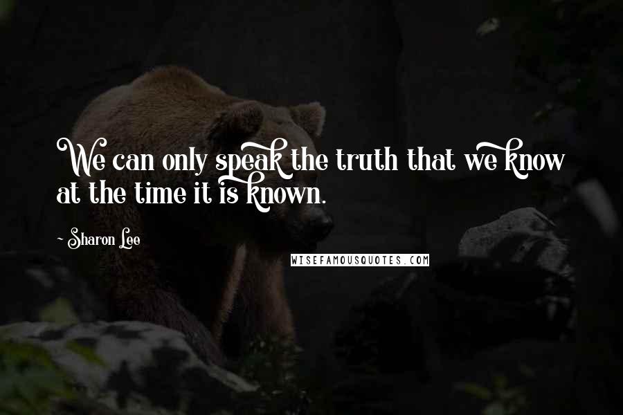 Sharon Lee Quotes: We can only speak the truth that we know at the time it is known.